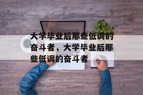 大学毕业后那些低调的奋斗者，大学毕业后那些低调的奋斗者