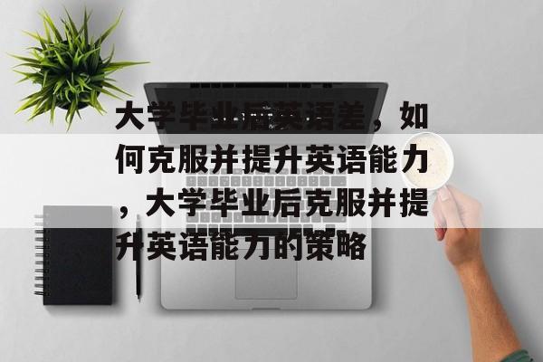 大学毕业后英语差，如何克服并提升英语能力，大学毕业后克服并提升英语能力的策略