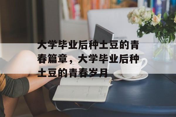 大学毕业后种土豆的青春篇章，大学毕业后种土豆的青春岁月