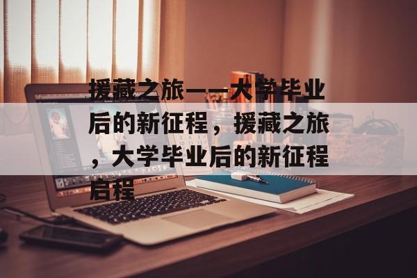 援藏之旅——大学毕业后的新征程，援藏之旅，大学毕业后的新征程启程