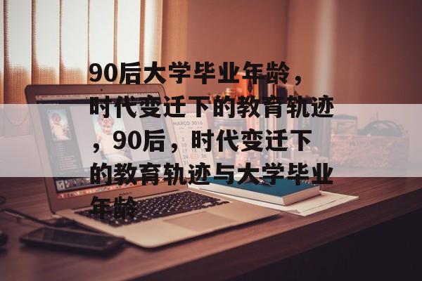 90后大学毕业年龄，时代变迁下的教育轨迹，90后，时代变迁下的教育轨迹与大学毕业年龄