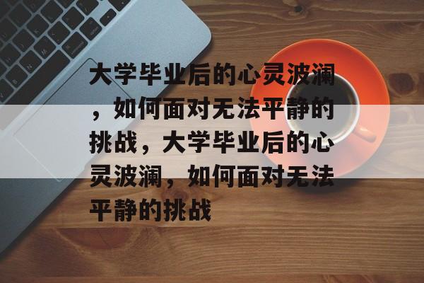 大学毕业后的心灵波澜，如何面对无法平静的挑战，大学毕业后的心灵波澜，如何面对无法平静的挑战