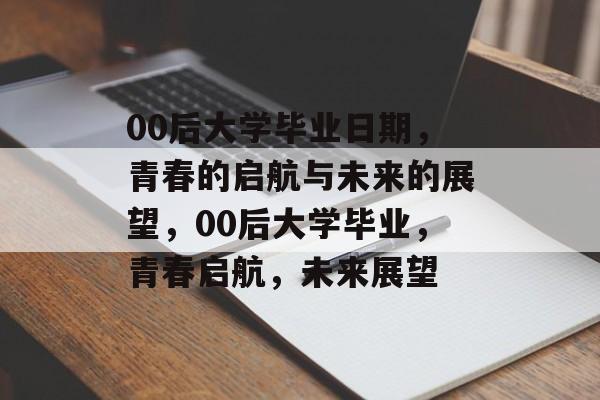 00后大学毕业日期，青春的启航与未来的展望，00后大学毕业，青春启航，未来展望