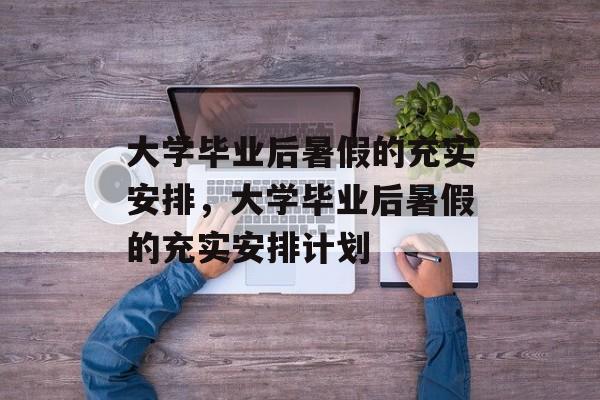 大学毕业后暑假的充实安排，大学毕业后暑假的充实安排计划