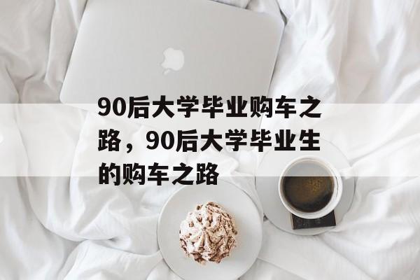 90后大学毕业购车之路，90后大学毕业生的购车之路