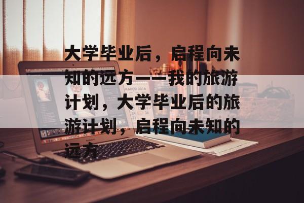 大学毕业后，启程向未知的远方——我的旅游计划，大学毕业后的旅游计划，启程向未知的远方