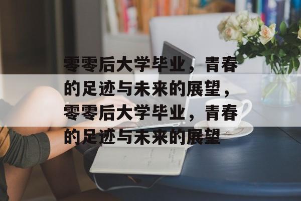 零零后大学毕业，青春的足迹与未来的展望，零零后大学毕业，青春的足迹与未来的展望