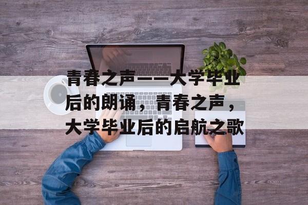 青春之声——大学毕业后的朗诵，青春之声，大学毕业后的启航之歌