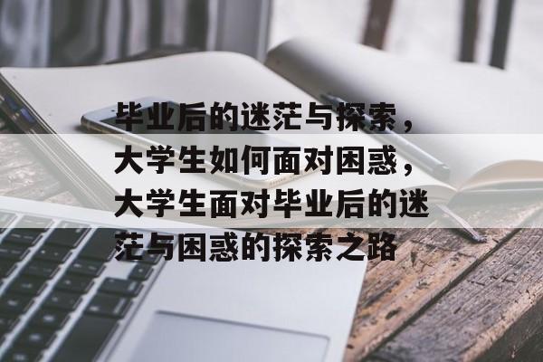 毕业后的迷茫与探索，大学生如何面对困惑，大学生面对毕业后的迷茫与困惑的探索之路