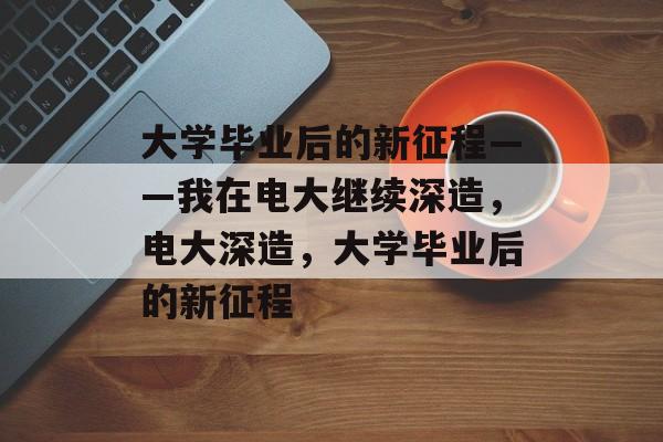 大学毕业后的新征程——我在电大继续深造，电大深造，大学毕业后的新征程