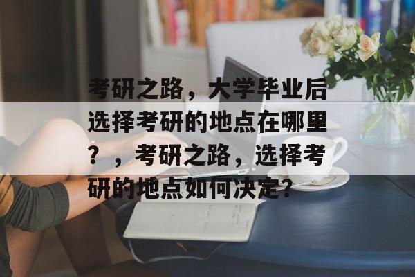 考研之路，大学毕业后选择考研的地点在哪里？，考研之路，选择考研的地点如何决定？