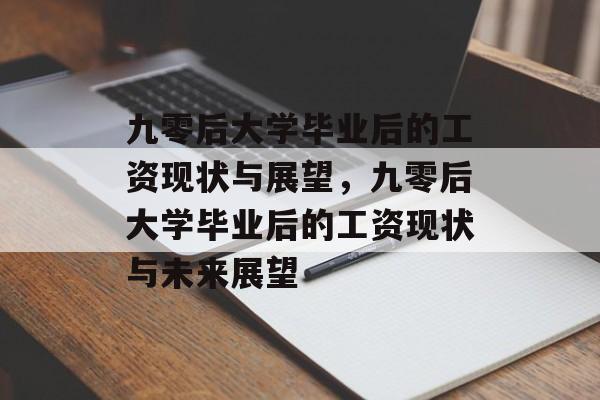 九零后大学毕业后的工资现状与展望，九零后大学毕业后的工资现状与未来展望