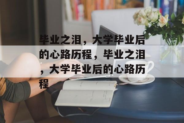 毕业之泪，大学毕业后的心路历程，毕业之泪，大学毕业后的心路历程