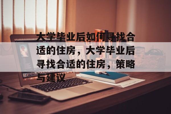 大学毕业后如何寻找合适的住房，大学毕业后寻找合适的住房，策略与建议