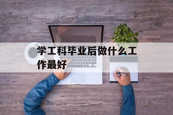 学工科毕业后做什么工作最好