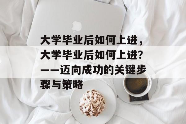 大学毕业后如何上进，大学毕业后如何上进？——迈向成功的关键步骤与策略