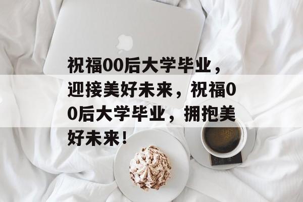 祝福00后大学毕业，迎接美好未来，祝福00后大学毕业，拥抱美好未来！