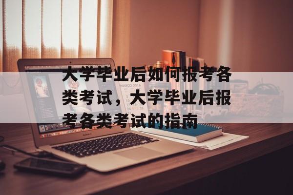 大学毕业后如何报考各类考试，大学毕业后报考各类考试的指南