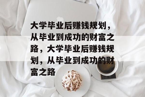 大学毕业后赚钱规划，从毕业到成功的财富之路，大学毕业后赚钱规划，从毕业到成功的财富之路