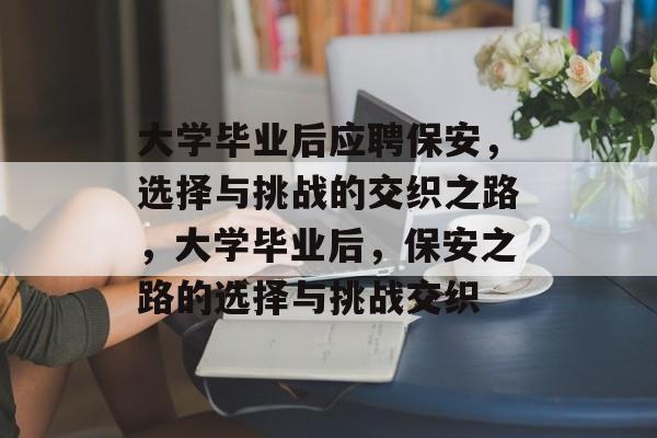 大学毕业后应聘保安，选择与挑战的交织之路，大学毕业后，保安之路的选择与挑战交织