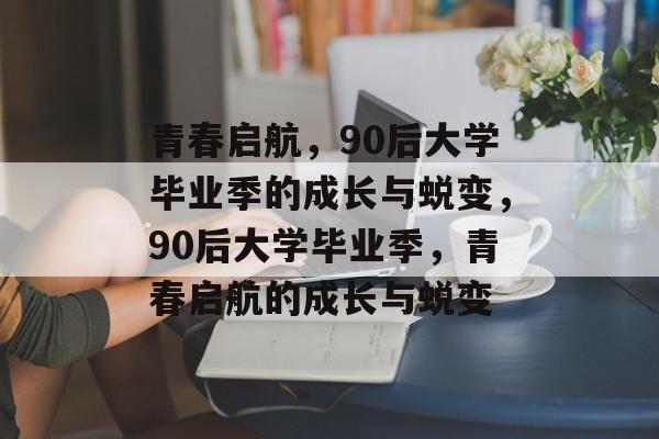 青春启航，90后大学毕业季的成长与蜕变，90后大学毕业季，青春启航的成长与蜕变