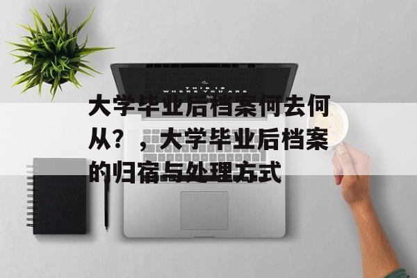 大学毕业后档案何去何从？，大学毕业后档案的归宿与处理方式