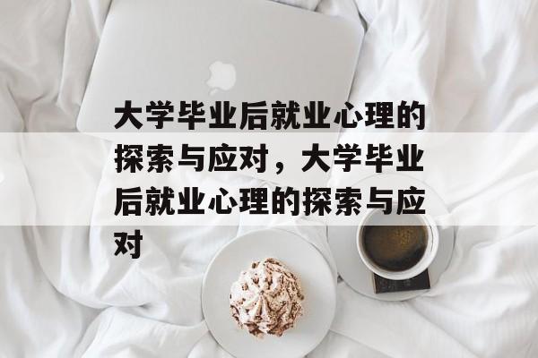 大学毕业后就业心理的探索与应对，大学毕业后就业心理的探索与应对