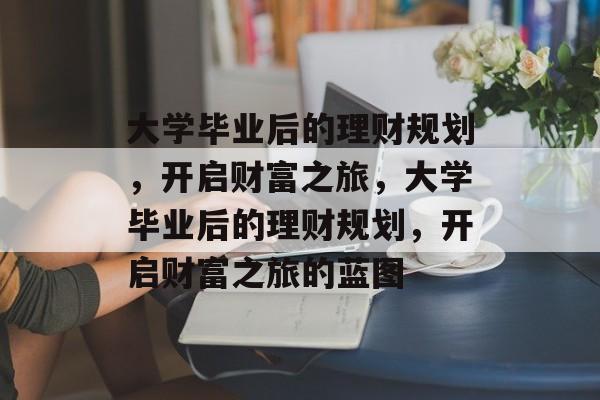 大学毕业后的理财规划，开启财富之旅，大学毕业后的理财规划，开启财富之旅的蓝图