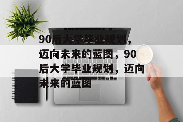 90后大学毕业规划，迈向未来的蓝图，90后大学毕业规划，迈向未来的蓝图