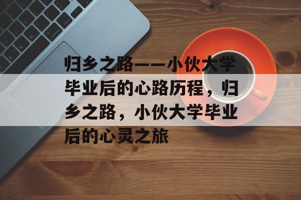 归乡之路——小伙大学毕业后的心路历程，归乡之路，小伙大学毕业后的心灵之旅