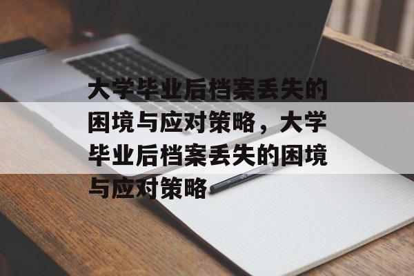 大学毕业后档案丢失的困境与应对策略，大学毕业后档案丢失的困境与应对策略