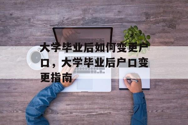 大学毕业后如何变更户口，大学毕业后户口变更指南