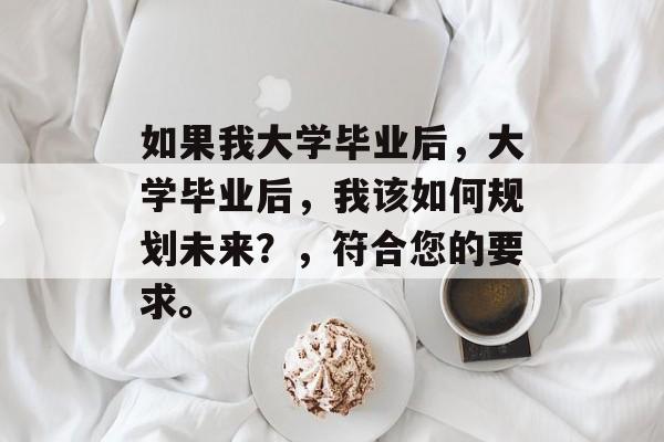 如果我大学毕业后，大学毕业后，我该如何规划未来？，符合您的要求。