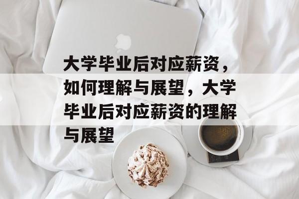 大学毕业后对应薪资，如何理解与展望，大学毕业后对应薪资的理解与展望