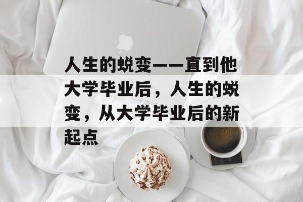 人生的蜕变——直到他大学毕业后，人生的蜕变，从大学毕业后的新起点