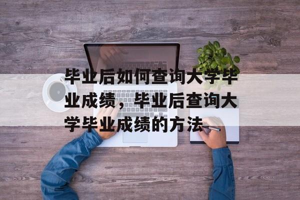 毕业后如何查询大学毕业成绩，毕业后查询大学毕业成绩的方法