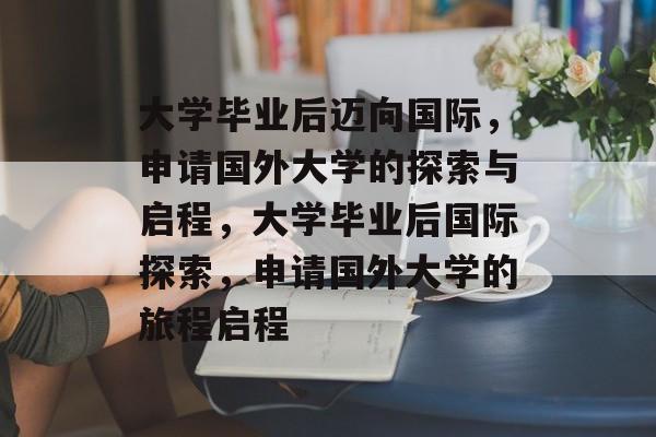 大学毕业后迈向国际，申请国外大学的探索与启程，大学毕业后国际探索，申请国外大学的旅程启程