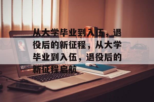 从大学毕业到入伍，退役后的新征程，从大学毕业到入伍，退役后的新征程启航