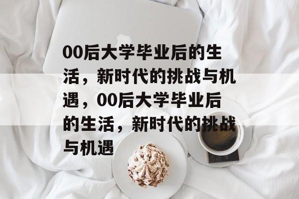 00后大学毕业后的生活，新时代的挑战与机遇，00后大学毕业后的生活，新时代的挑战与机遇