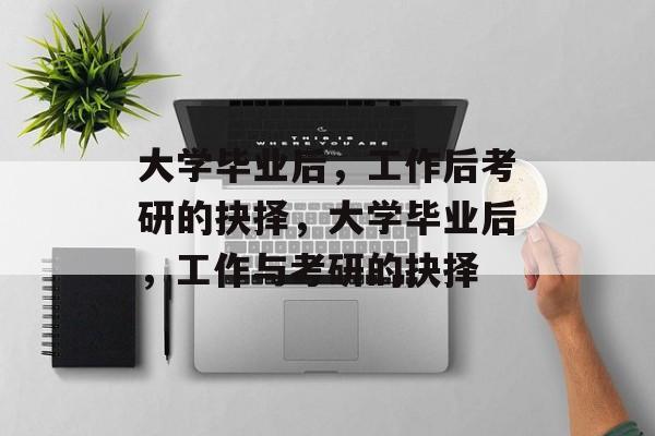 大学毕业后，工作后考研的抉择，大学毕业后，工作与考研的抉择