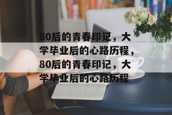 80后的青春印记，大学毕业后的心路历程，80后的青春印记，大学毕业后的心路历程