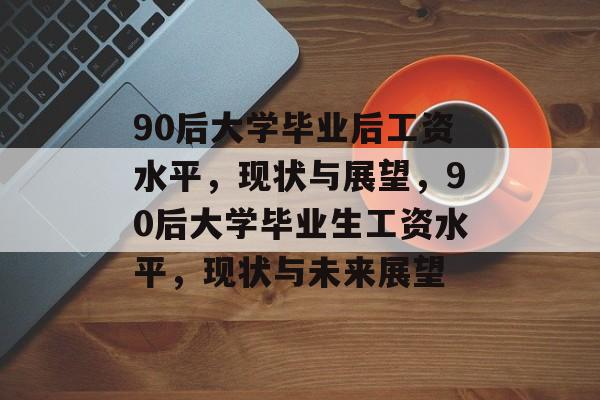 90后大学毕业后工资水平，现状与展望，90后大学毕业生工资水平，现状与未来展望