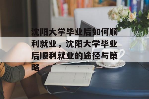 沈阳大学毕业后如何顺利就业，沈阳大学毕业后顺利就业的途径与策略