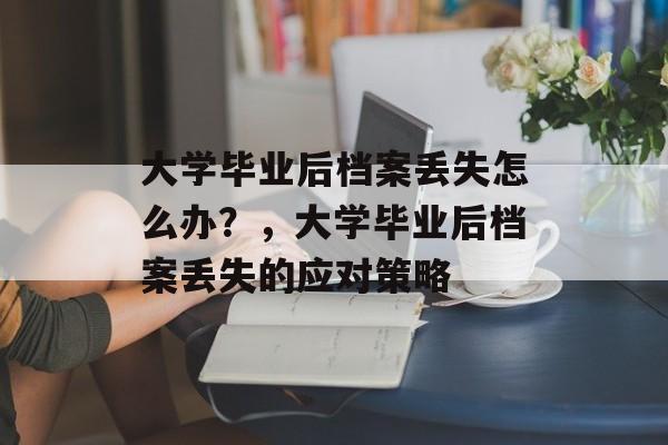 大学毕业后档案丢失怎么办？，大学毕业后档案丢失的应对策略