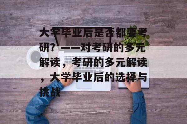 大学毕业后是否都要考研？——对考研的多元解读，考研的多元解读，大学毕业后的选择与挑战