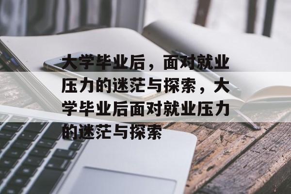 大学毕业后，面对就业压力的迷茫与探索，大学毕业后面对就业压力的迷茫与探索