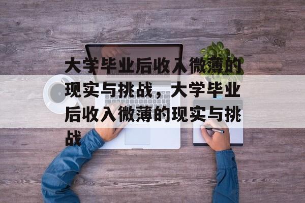 大学毕业后收入微薄的现实与挑战，大学毕业后收入微薄的现实与挑战