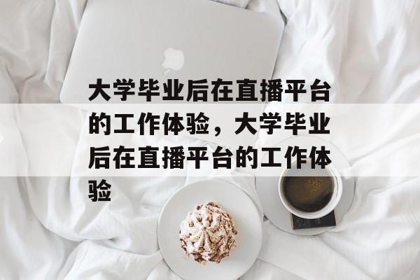 大学毕业后在直播平台的工作体验，大学毕业后在直播平台的工作体验