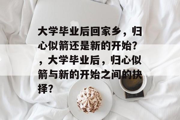 大学毕业后回家乡，归心似箭还是新的开始？，大学毕业后，归心似箭与新的开始之间的抉择？