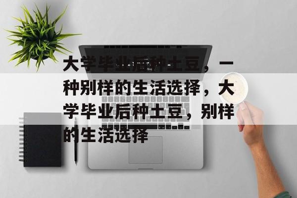 大学毕业后种土豆，一种别样的生活选择，大学毕业后种土豆，别样的生活选择